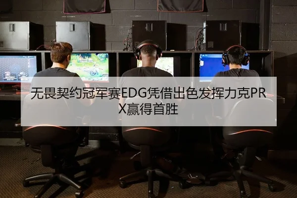 无畏契约冠军赛EDG凭借出色发挥力克PRX赢得首胜
