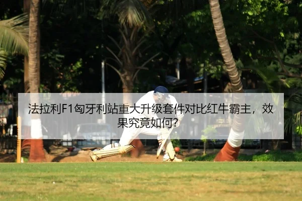 法拉利F1匈牙利站重大升级套件对比红牛霸主，效果究竟如何？